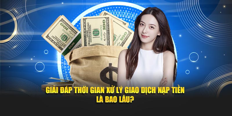 Giải đáp thời gian xử lý giao dịch nạp tiền là bao lâu?