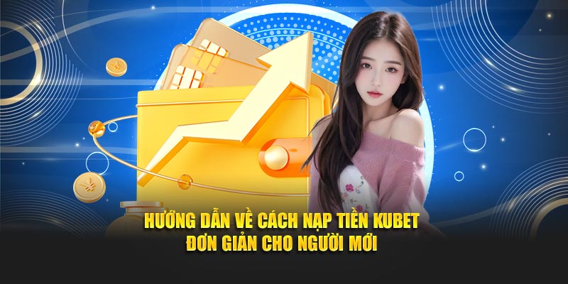 Hướng dẫn về cách nạp tiền Kubet đơn giản cho người mới