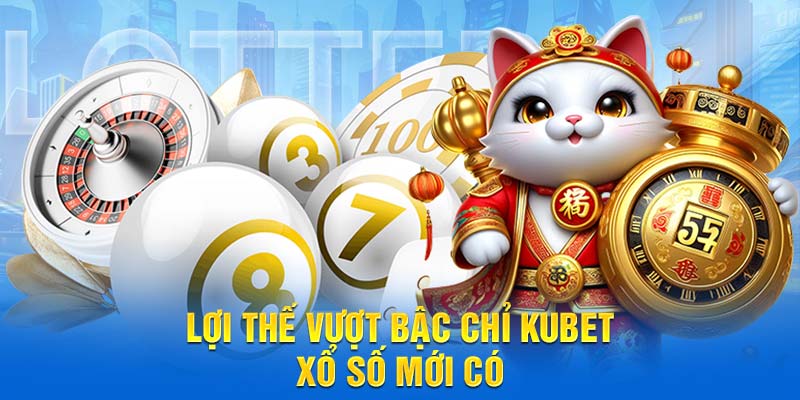 Lợi thế vượt bậc chỉ Kubet xổ số mới có