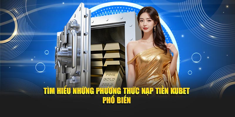 Tìm hiểu những phương thức nạp tiền Kubet phổ biến